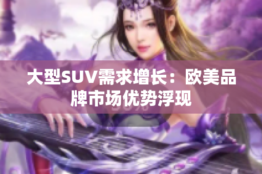 大型SUV需求增长：欧美品牌市场优势浮现