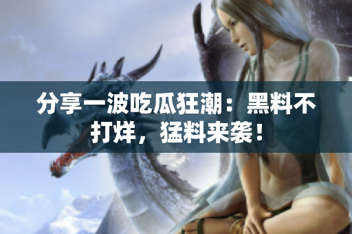 分享一波吃瓜狂潮：黑料不打烊，猛料来袭！