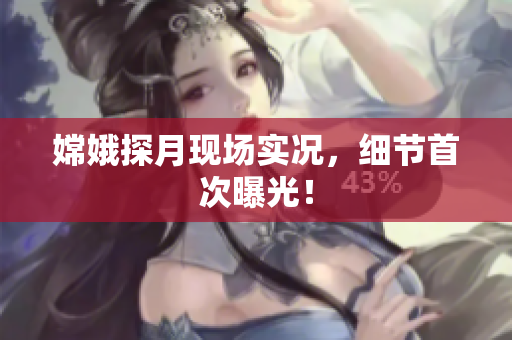 嫦娥探月现场实况，细节首次曝光！