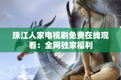 珠江人家电视剧免费在线观看：全网独家福利