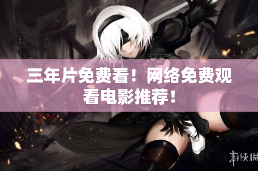 三年片免费看！网络免费观看电影推荐！