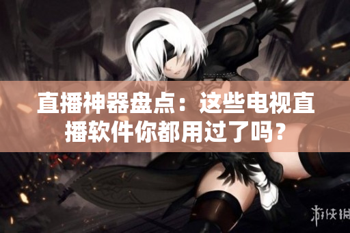 直播神器盘点：这些电视直播软件你都用过了吗？