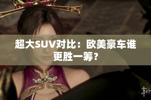 超大SUV对比：欧美豪车谁更胜一筹？