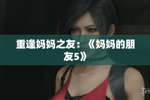 重逢妈妈之友：《妈妈的朋友5》