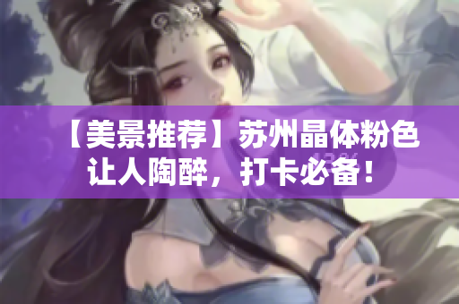 【美景推荐】苏州晶体粉色让人陶醉，打卡必备！