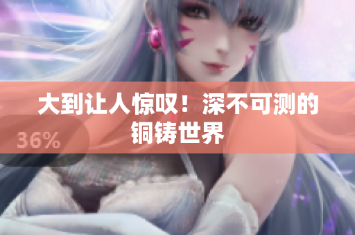 大到让人惊叹！深不可测的铜铸世界