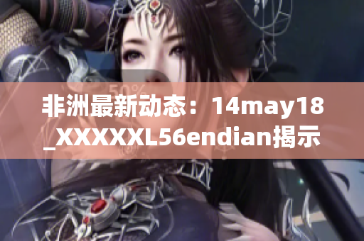 非洲最新动态：14may18_XXXXXL56endian揭示大陆现状