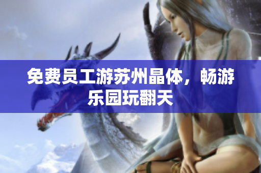 免费员工游苏州晶体，畅游乐园玩翻天