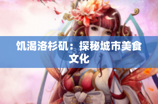 饥渴洛杉矶：探秘城市美食文化