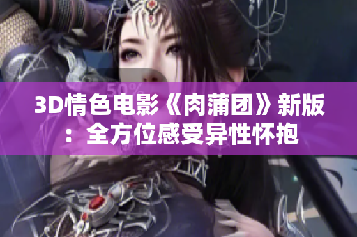 3D情色电影《肉蒲团》新版：全方位感受异性怀抱