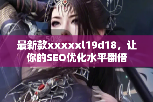 最新款xxxxxl19d18，让你的SEO优化水平翻倍