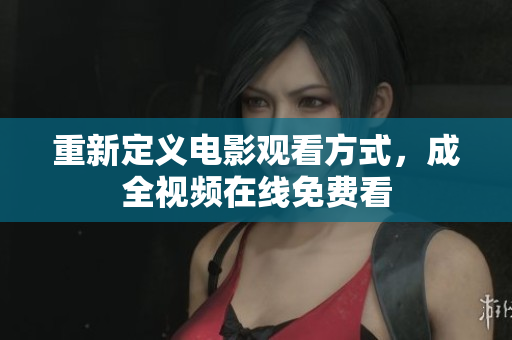 重新定义电影观看方式，成全视频在线免费看