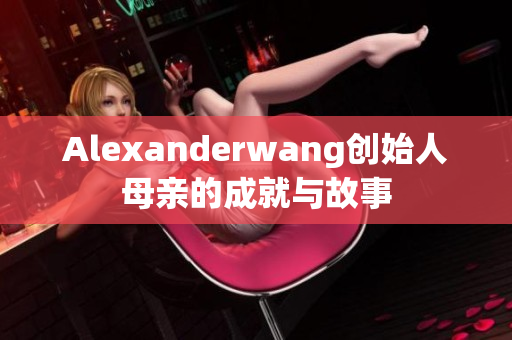 Alexanderwang创始人母亲的成就与故事