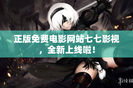 正版免费电影网站七七影视，全新上线啦！