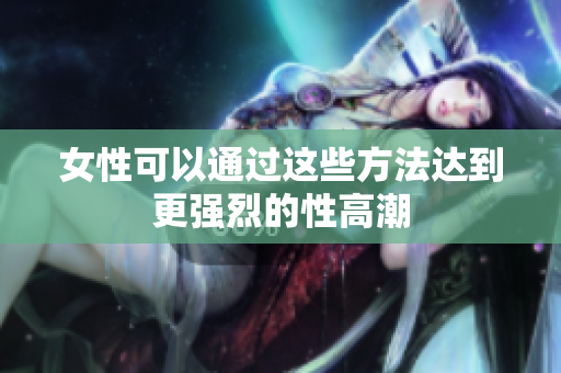 女性可以通过这些方法达到更强烈的性高潮