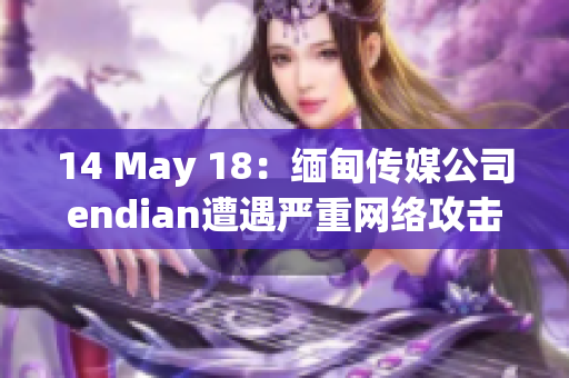 14 May 18：缅甸传媒公司endian遭遇严重网络攻击