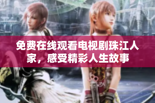 免费在线观看电视剧珠江人家，感受精彩人生故事