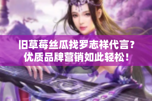 旧草莓丝瓜找罗志祥代言？优质品牌营销如此轻松！