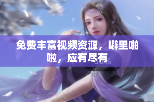 免费丰富视频资源，噼里啪啦，应有尽有