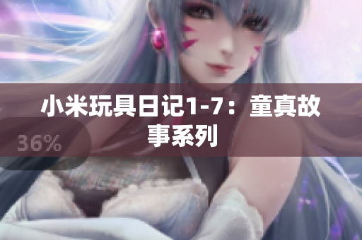 小米玩具日记1-7：童真故事系列