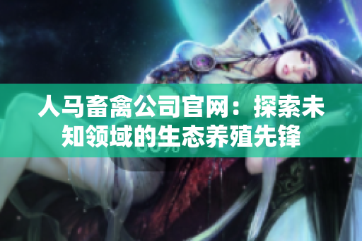 人马畜禽公司官网：探索未知领域的生态养殖先锋