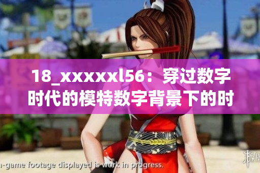 18_xxxxxl56：穿过数字时代的模特数字背景下的时尚模特穿越之旅