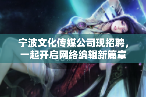 宁波文化传媒公司现招聘，一起开启网络编辑新篇章