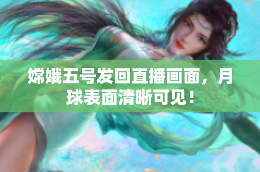 嫦娥五号发回直播画面，月球表面清晰可见！