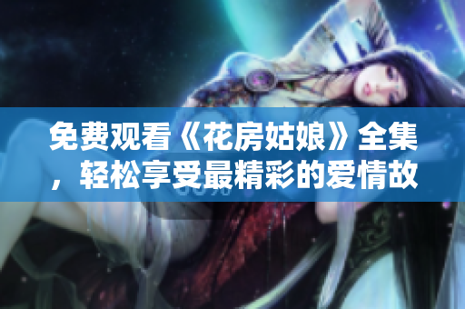 免费观看《花房姑娘》全集，轻松享受最精彩的爱情故事