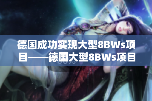 德国成功实现大型8BWs项目——德国大型8BWs项目成功落地