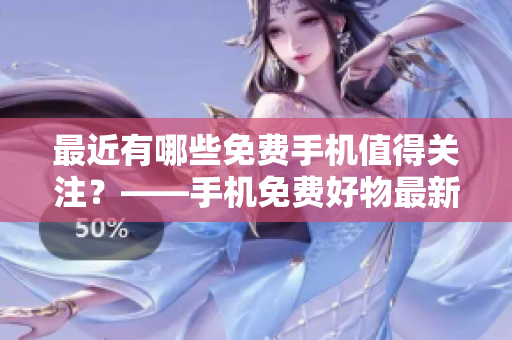 最近有哪些免费手机值得关注？——手机免费好物最新推荐