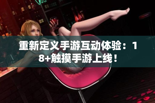 重新定义手游互动体验：18+触摸手游上线！