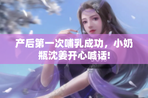 产后第一次哺乳成功，小奶瓶沈姜开心喊话!