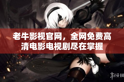 老牛影视官网，全网免费高清电影电视剧尽在掌握