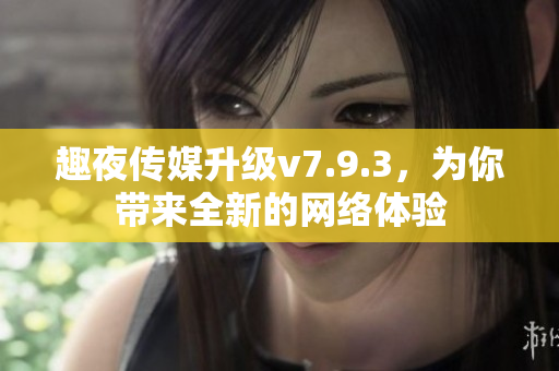 趣夜传媒升级v7.9.3，为你带来全新的网络体验