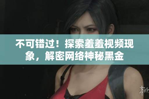 不可错过！探索羞羞视频现象，解密网络神秘黑金