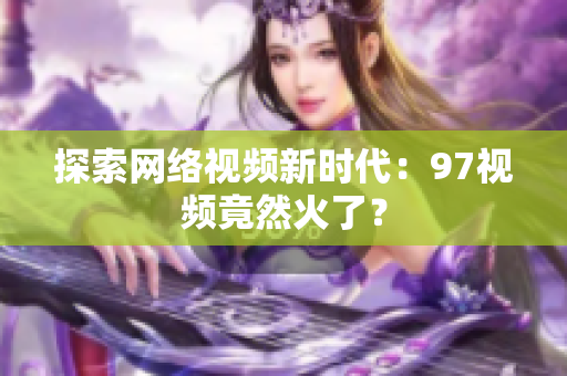 探索网络视频新时代：97视频竟然火了？