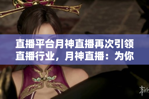 直播平台月神直播再次引领直播行业，月神直播：为你带来最前沿的直播体验
