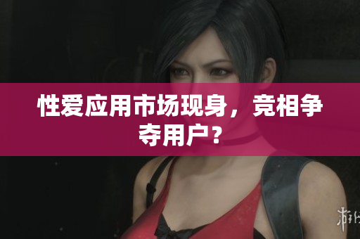 性爱应用市场现身，竞相争夺用户？