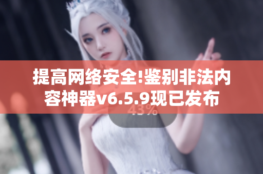 提高网络安全!鉴别非法内容神器v6.5.9现已发布