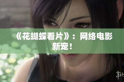 《花蝴蝶看片》：网络电影新宠！
