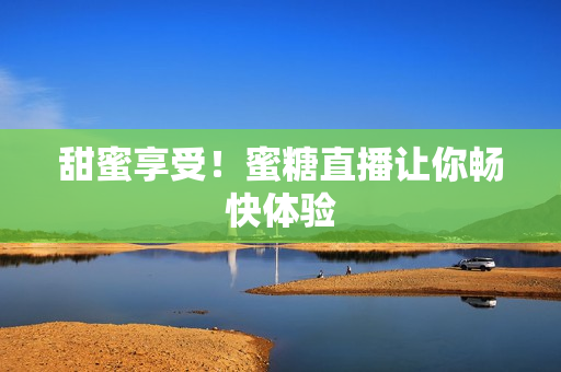 甜蜜享受！蜜糖直播让你畅快体验