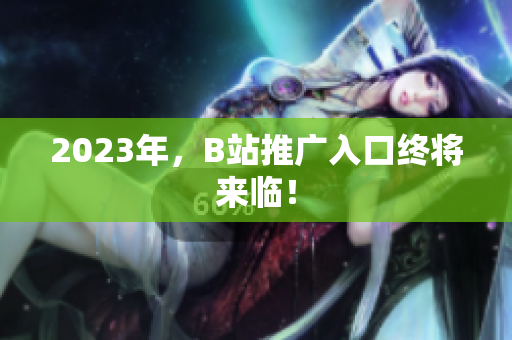 2023年，B站推广入口终将来临！