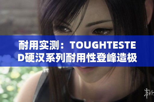 耐用实测：TOUGHTESTED硬汉系列耐用性登峰造极