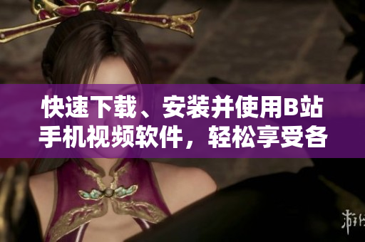 快速下载、安装并使用B站手机视频软件，轻松享受各类优质视频资源