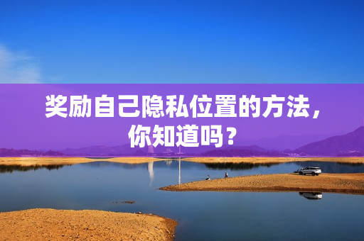 奖励自己隐私位置的方法，你知道吗？