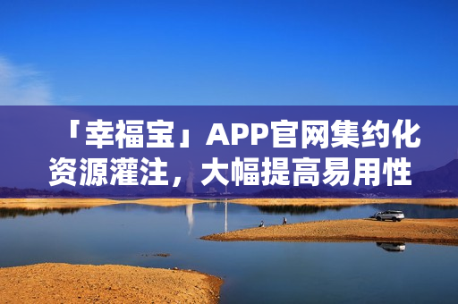 「幸福宝」APP官网集约化资源灌注，大幅提高易用性