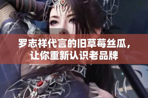 罗志祥代言的旧草莓丝瓜，让你重新认识老品牌