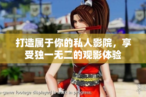 打造属于你的私人影院，享受独一无二的观影体验