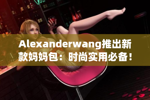 Alexanderwang推出新款妈妈包：时尚实用必备！